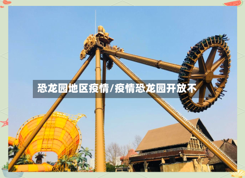 恐龙园地区疫情/疫情恐龙园开放不-第3张图片