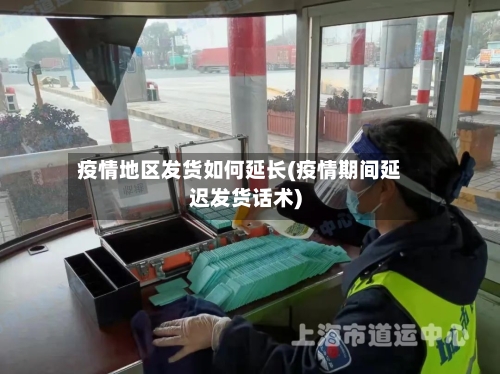 疫情地区发货如何延长(疫情期间延迟发货话术)