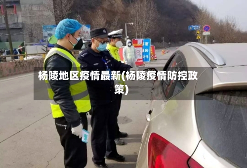 杨陵地区疫情最新(杨陵疫情防控政策)
