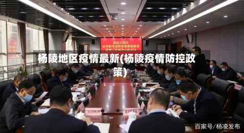 杨陵地区疫情最新(杨陵疫情防控政策)-第3张图片