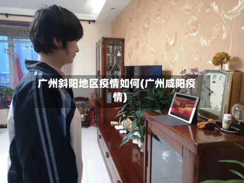 广州斜阳地区疫情如何(广州咸阳疫情)-第2张图片
