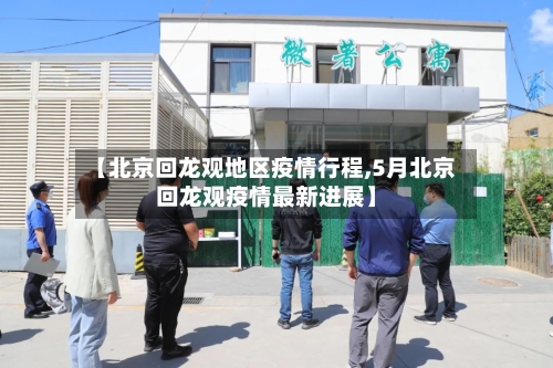 【北京回龙观地区疫情行程,5月北京回龙观疫情最新进展】-第2张图片