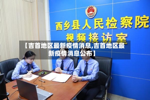 【吉首地区最新疫情消息,吉首地区最新疫情消息公布】