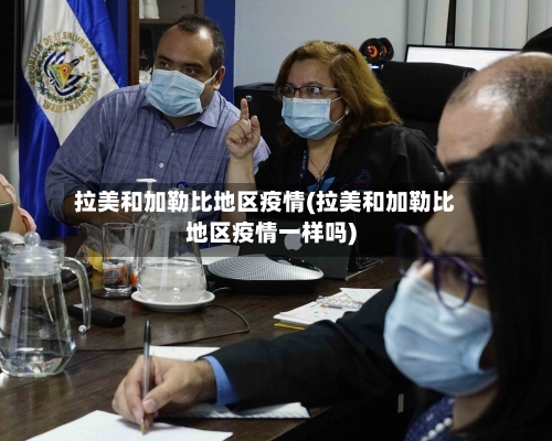 拉美和加勒比地区疫情(拉美和加勒比地区疫情一样吗)