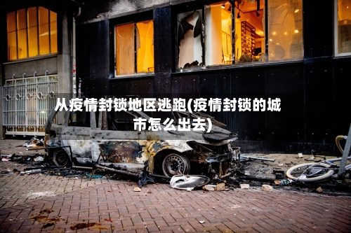 从疫情封锁地区逃跑(疫情封锁的城市怎么出去)-第2张图片
