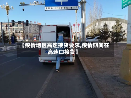 【疫情地区高速接货要求,疫情期间在高速口接货】-第2张图片