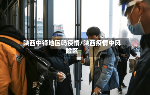 陕西中锋地区吗疫情/陕西疫情中风险区-第3张图片