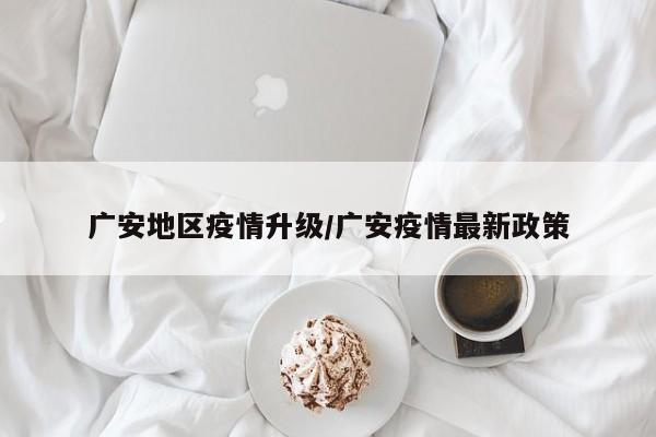 广安地区疫情升级/广安疫情最新政策