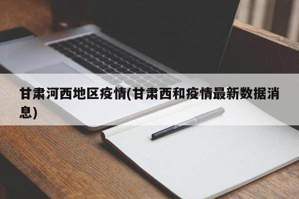 甘肃河西地区疫情(甘肃西和疫情最新数据消息)