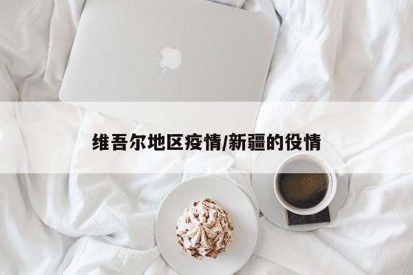 维吾尔地区疫情/新疆的役情