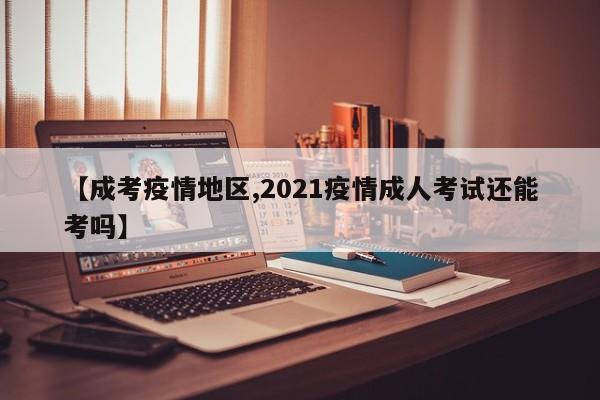 【成考疫情地区,2021疫情成人考试还能考吗】