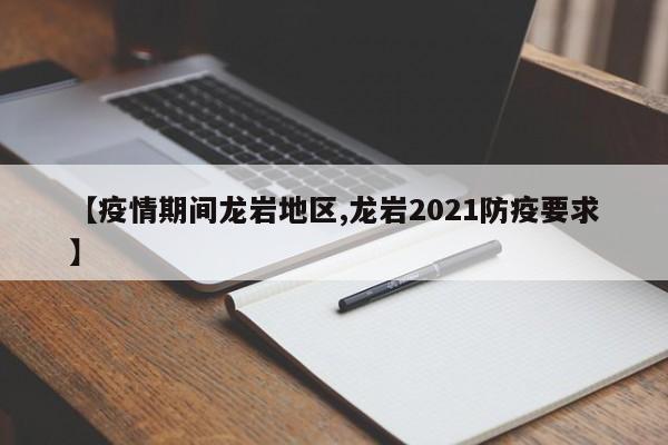 【疫情期间龙岩地区,龙岩2021防疫要求】