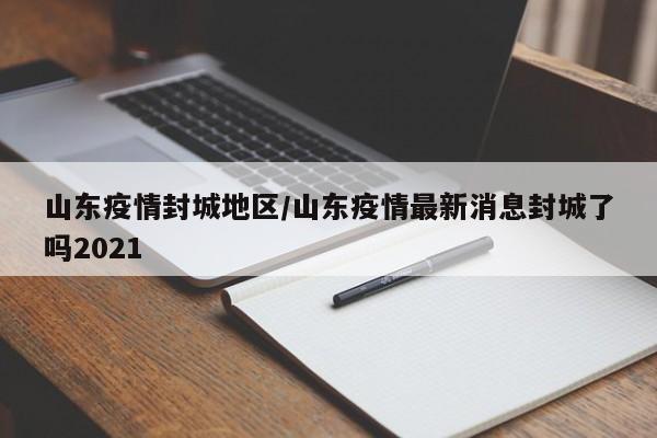 山东疫情封城地区/山东疫情最新消息封城了吗2021